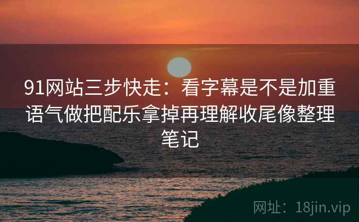 91网站三步快走：看字幕是不是加重语气做把配乐拿掉再理解收尾像整理笔记