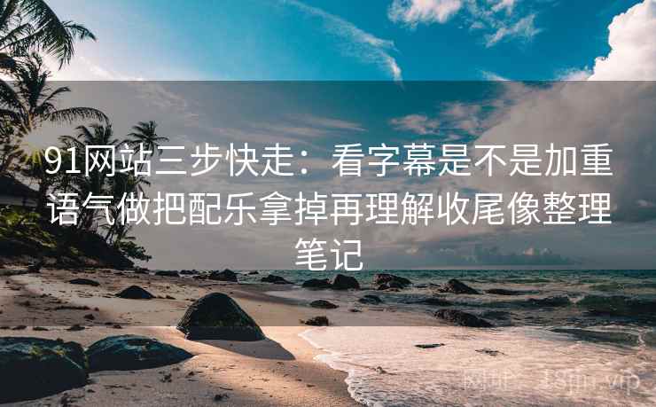 91网站三步快走：看字幕是不是加重语气做把配乐拿掉再理解收尾像整理笔记