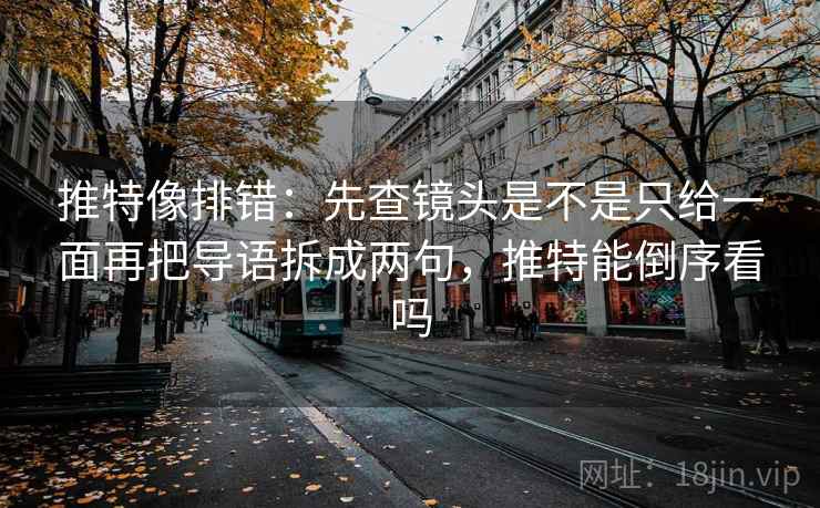 推特像排错：先查镜头是不是只给一面再把导语拆成两句，推特能倒序看吗
