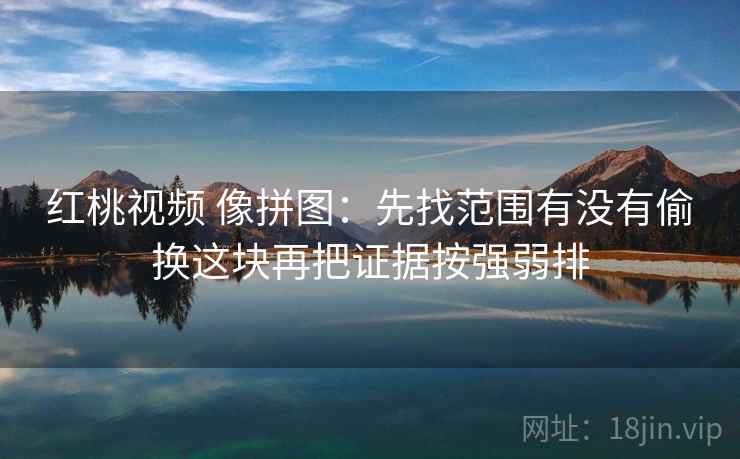 红桃视频 像拼图：先找范围有没有偷换这块再把证据按强弱排