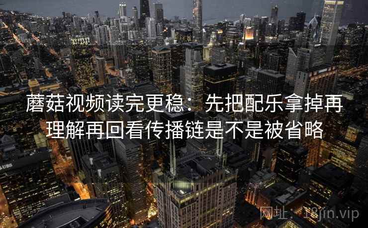 蘑菇视频读完更稳：先把配乐拿掉再理解再回看传播链是不是被省略