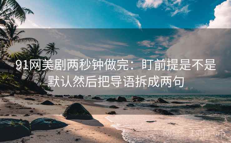 91网美剧两秒钟做完：盯前提是不是默认然后把导语拆成两句