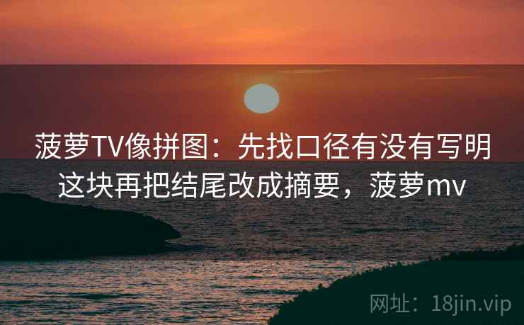 菠萝TV像拼图：先找口径有没有写明这块再把结尾改成摘要，菠萝mv
