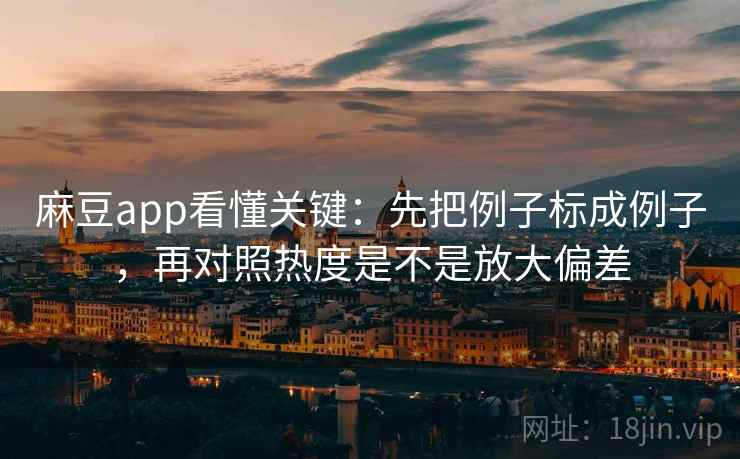 麻豆app看懂关键：先把例子标成例子，再对照热度是不是放大偏差
