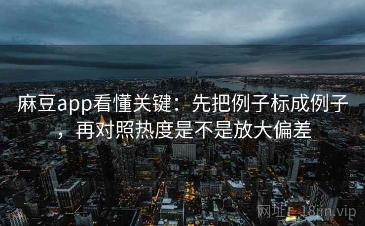 麻豆app看懂关键：先把例子标成例子，再对照热度是不是放大偏差