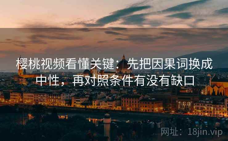 樱桃视频看懂关键：先把因果词换成中性，再对照条件有没有缺口