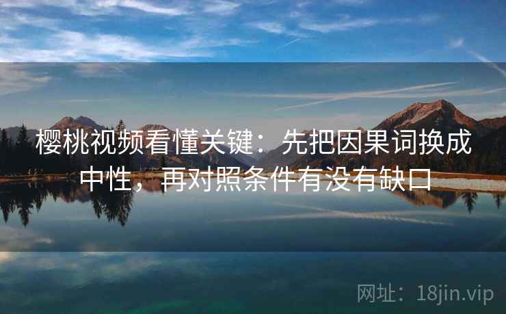 樱桃视频看懂关键：先把因果词换成中性，再对照条件有没有缺口