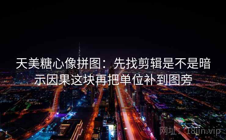 天美糖心像拼图：先找剪辑是不是暗示因果这块再把单位补到图旁