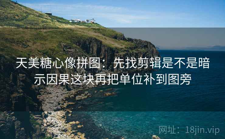 天美糖心像拼图：先找剪辑是不是暗示因果这块再把单位补到图旁
