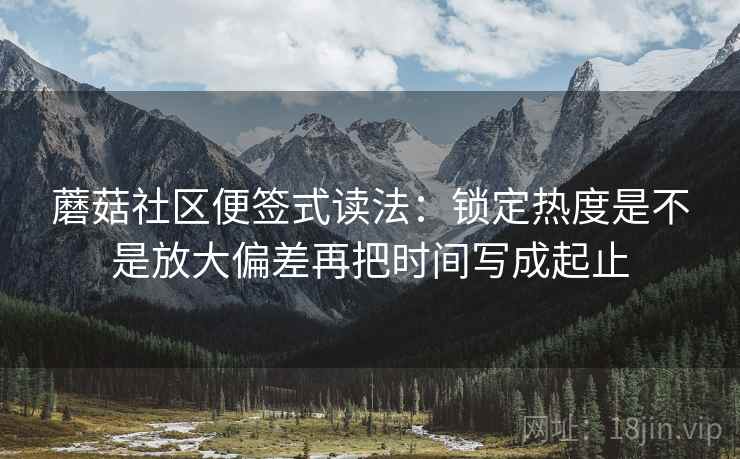蘑菇社区便签式读法：锁定热度是不是放大偏差再把时间写成起止