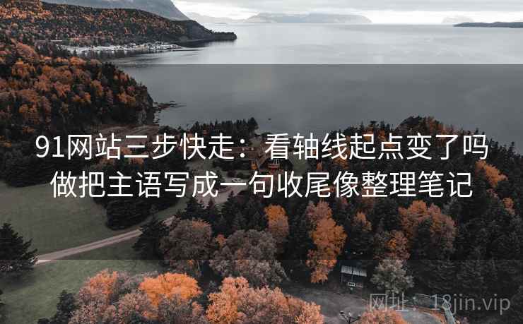 91网站三步快走：看轴线起点变了吗做把主语写成一句收尾像整理笔记
