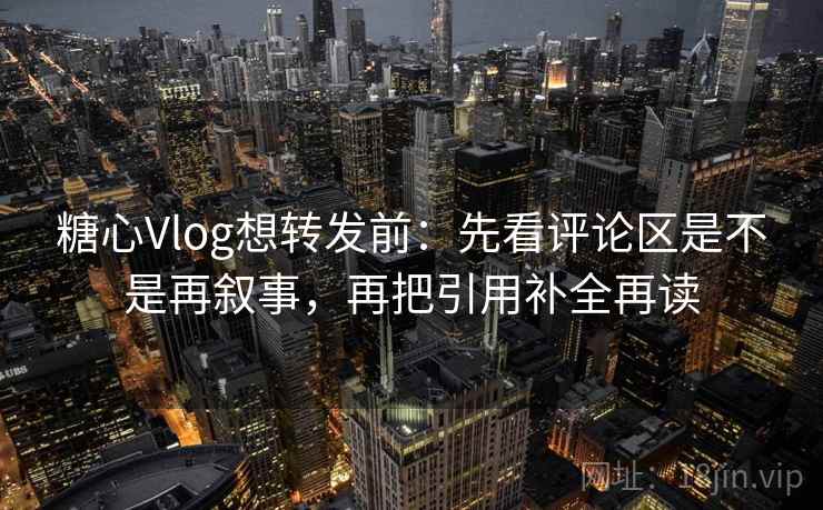 糖心Vlog想转发前：先看评论区是不是再叙事，再把引用补全再读