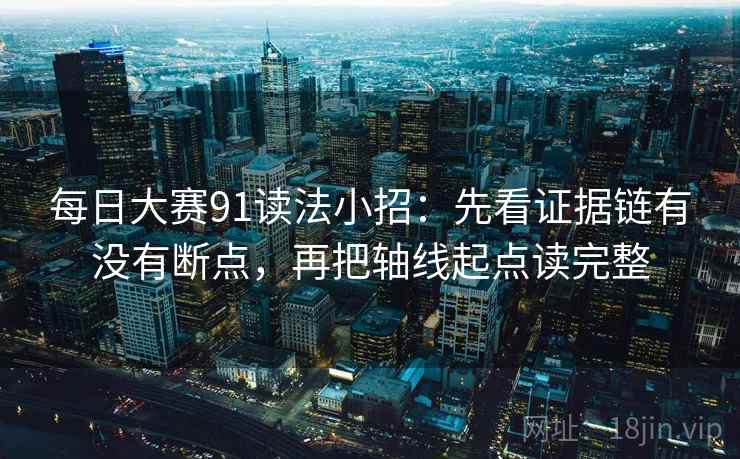 每日大赛91读法小招：先看证据链有没有断点，再把轴线起点读完整