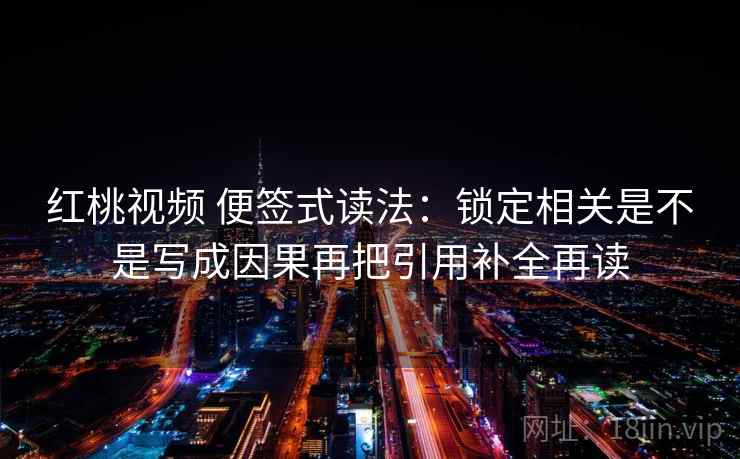 红桃视频 便签式读法：锁定相关是不是写成因果再把引用补全再读