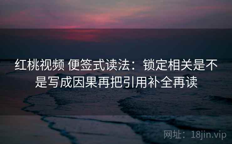 红桃视频 便签式读法：锁定相关是不是写成因果再把引用补全再读