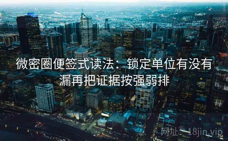 微密圈便签式读法：锁定单位有没有漏再把证据按强弱排