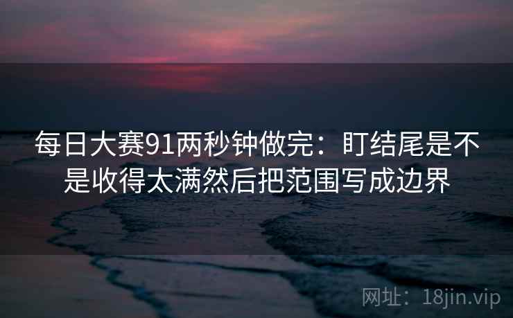 每日大赛91两秒钟做完：盯结尾是不是收得太满然后把范围写成边界