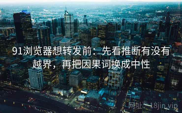 91浏览器想转发前：先看推断有没有越界，再把因果词换成中性