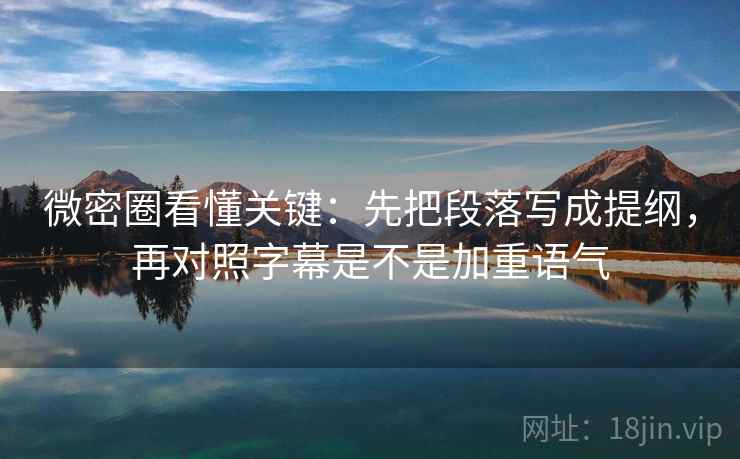 微密圈看懂关键：先把段落写成提纲，再对照字幕是不是加重语气