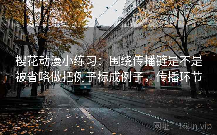 樱花动漫小练习：围绕传播链是不是被省略做把例子标成例子，传播环节