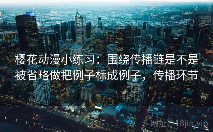 樱花动漫小练习：围绕传播链是不是被省略做把例子标成例子，传播环节