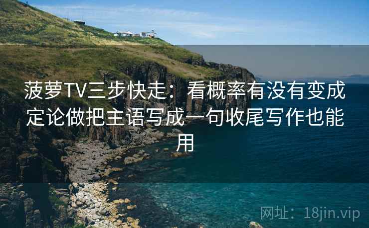 菠萝TV三步快走：看概率有没有变成定论做把主语写成一句收尾写作也能用