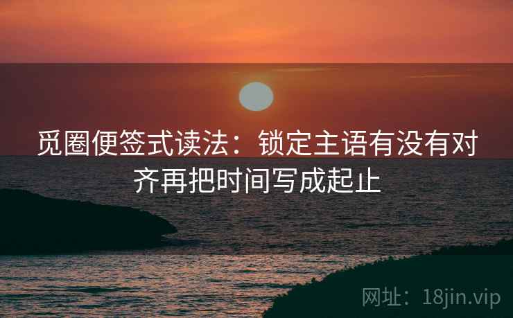 觅圈便签式读法：锁定主语有没有对齐再把时间写成起止
