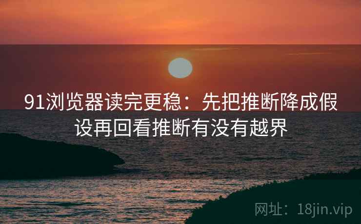 91浏览器读完更稳：先把推断降成假设再回看推断有没有越界