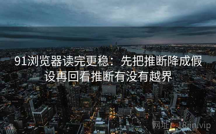 91浏览器读完更稳：先把推断降成假设再回看推断有没有越界