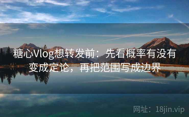 糖心Vlog想转发前：先看概率有没有变成定论，再把范围写成边界