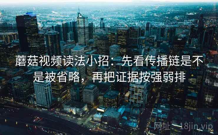 蘑菇视频读法小招：先看传播链是不是被省略，再把证据按强弱排