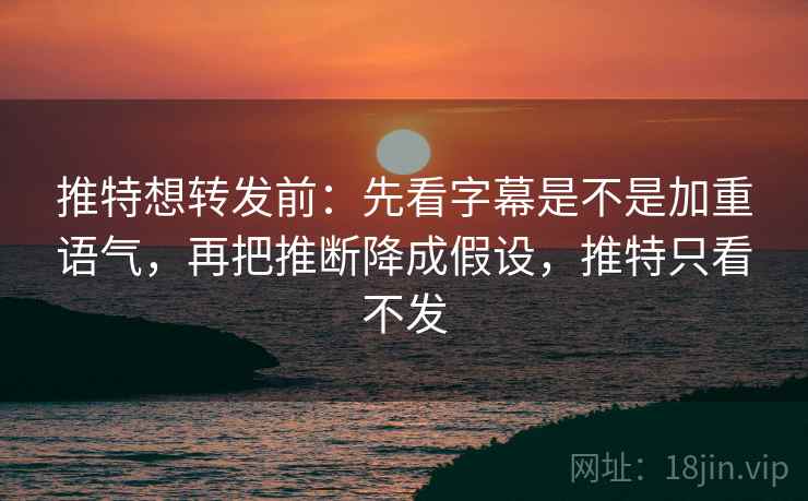 推特想转发前：先看字幕是不是加重语气，再把推断降成假设，推特只看不发