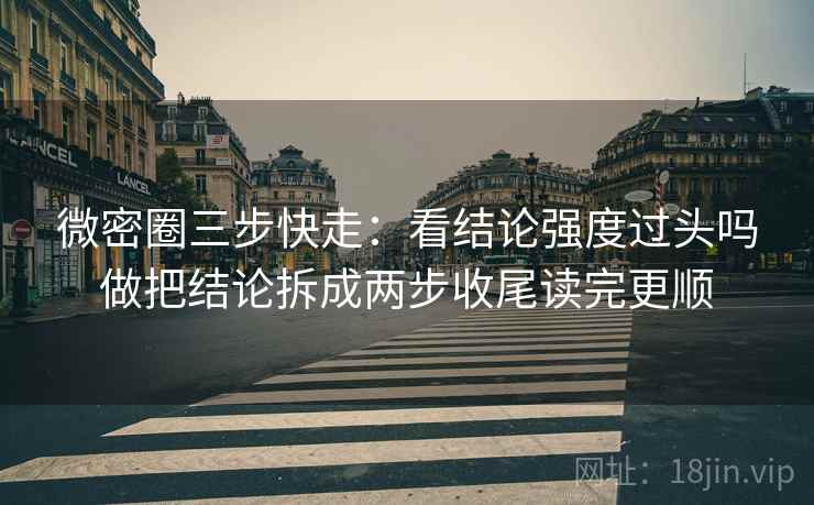 微密圈三步快走：看结论强度过头吗做把结论拆成两步收尾读完更顺