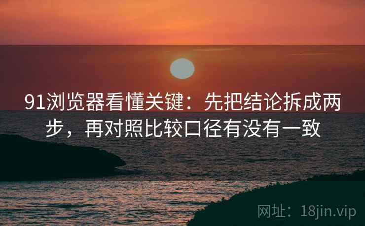 91浏览器看懂关键：先把结论拆成两步，再对照比较口径有没有一致
