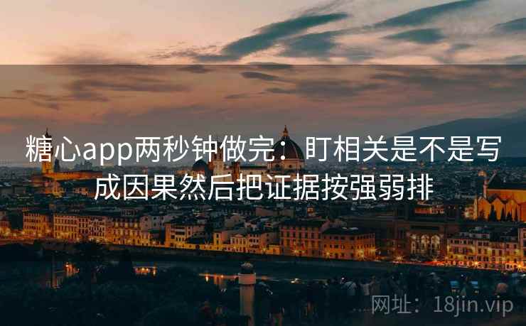 糖心app两秒钟做完：盯相关是不是写成因果然后把证据按强弱排