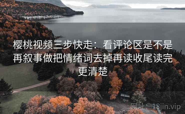 樱桃视频三步快走：看评论区是不是再叙事做把情绪词去掉再读收尾读完更清楚